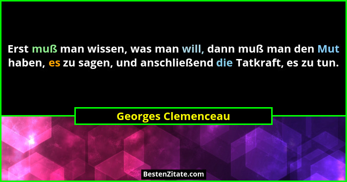 Erst muß man wissen, was man will, dann muß man den Mut haben, es zu sagen, und anschließend die Tatkraft, es zu tun.... - Georges Clemenceau