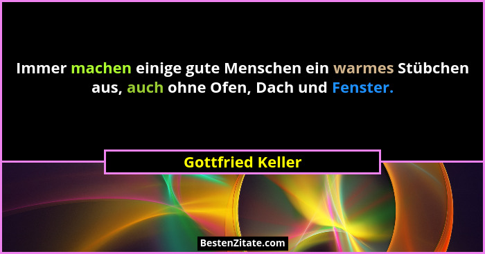 Immer machen einige gute Menschen ein warmes Stübchen aus, auch ohne Ofen, Dach und Fenster.... - Gottfried Keller