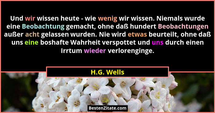 Und wir wissen heute - wie wenig wir wissen. Niemals wurde eine Beobachtung gemacht, ohne daß hundert Beobachtungen außer acht gelassen w... - H.G. Wells
