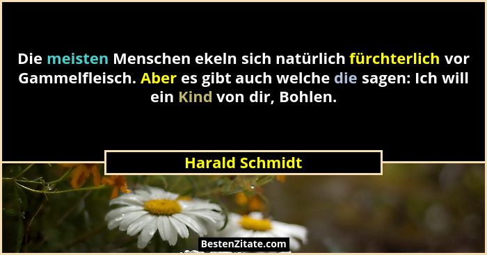 Die meisten Menschen ekeln sich natürlich fürchterlich vor Gammelfleisch. Aber es gibt auch welche die sagen: Ich will ein Kind von d... - Harald Schmidt