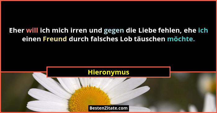 Eher will ich mich irren und gegen die Liebe fehlen, ehe ich einen Freund durch falsches Lob täuschen möchte.... - Hieronymus