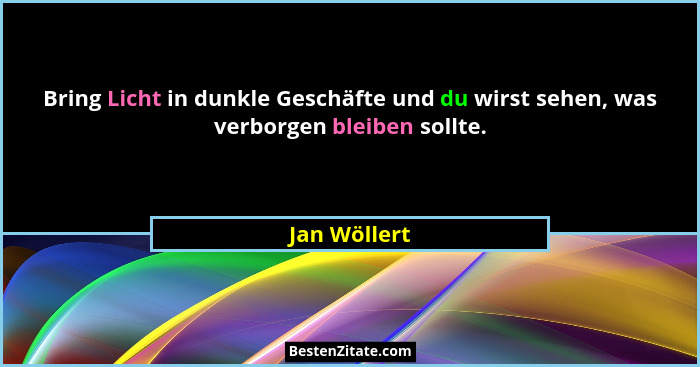 Bring Licht in dunkle Geschäfte und du wirst sehen, was verborgen bleiben sollte.... - Jan Wöllert