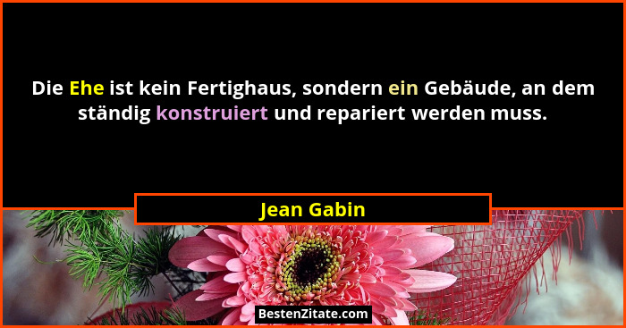 Die Ehe ist kein Fertighaus, sondern ein Gebäude, an dem ständig konstruiert und repariert werden muss.... - Jean Gabin