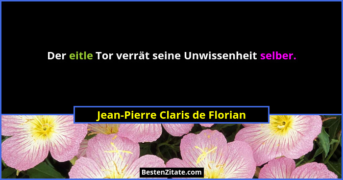 Der eitle Tor verrät seine Unwissenheit selber.... - Jean-Pierre Claris de Florian