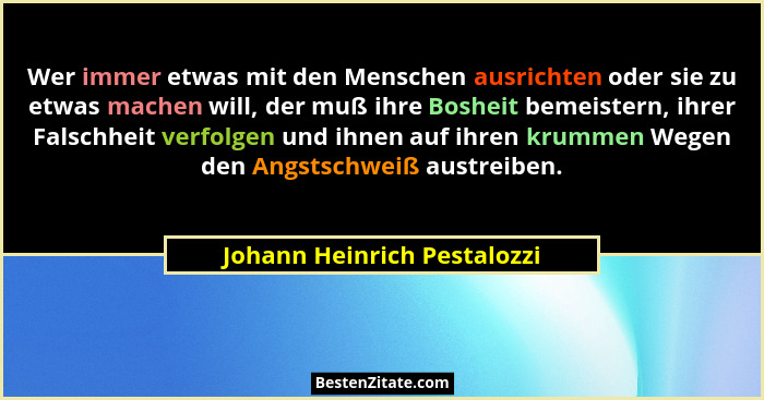 Wer immer etwas mit den Menschen ausrichten oder sie zu etwas machen will, der muß ihre Bosheit bemeistern, ihrer Falschh... - Johann Heinrich Pestalozzi