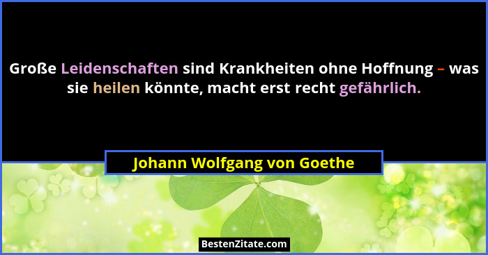 Große Leidenschaften sind Krankheiten ohne Hoffnung – was sie heilen könnte, macht erst recht gefährlich.... - Johann Wolfgang von Goethe