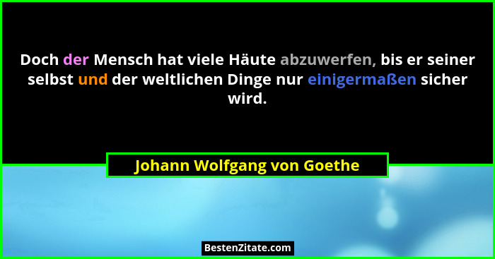 Doch der Mensch hat viele Häute abzuwerfen, bis er seiner selbst und der weltlichen Dinge nur einigermaßen sicher wird.... - Johann Wolfgang von Goethe