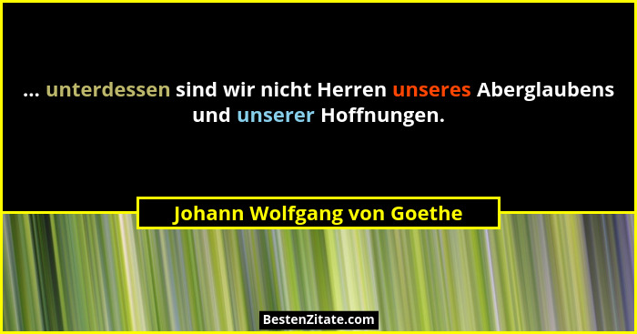 ... unterdessen sind wir nicht Herren unseres Aberglaubens und unserer Hoffnungen.... - Johann Wolfgang von Goethe