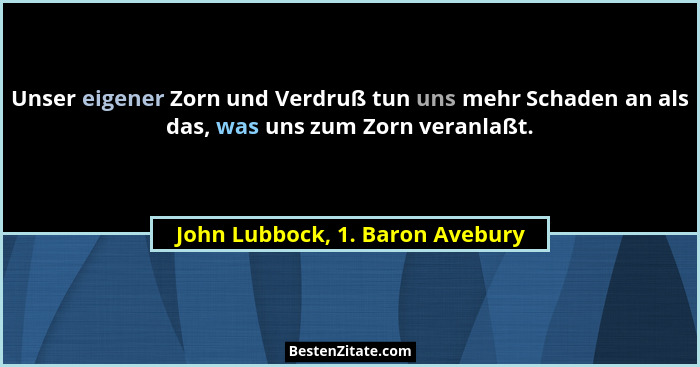 Unser eigener Zorn und Verdruß tun uns mehr Schaden an als das, was uns zum Zorn veranlaßt.... - John Lubbock, 1. Baron Avebury