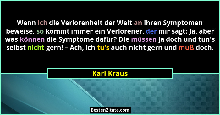 Wenn ich die Verlorenheit der Welt an ihren Symptomen beweise, so kommt immer ein Verlorener, der mir sagt: Ja, aber was können die Sympt... - Karl Kraus