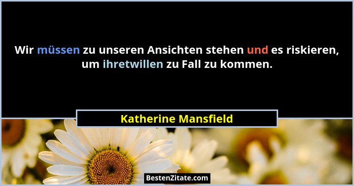 Wir müssen zu unseren Ansichten stehen und es riskieren, um ihretwillen zu Fall zu kommen.... - Katherine Mansfield