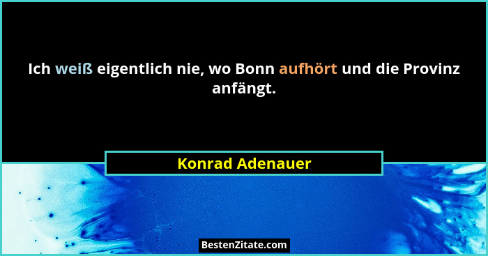 Ich weiß eigentlich nie, wo Bonn aufhört und die Provinz anfängt.... - Konrad Adenauer