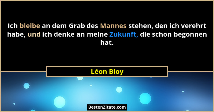 Ich bleibe an dem Grab des Mannes stehen, den ich verehrt habe, und ich denke an meine Zukunft, die schon begonnen hat.... - Léon Bloy