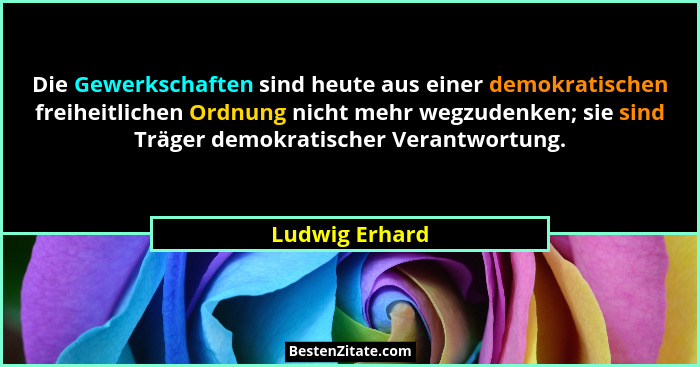 Die Gewerkschaften sind heute aus einer demokratischen freiheitlichen Ordnung nicht mehr wegzudenken; sie sind Träger demokratischer V... - Ludwig Erhard