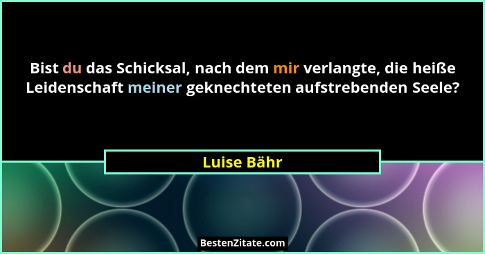 Bist du das Schicksal, nach dem mir verlangte, die heiße Leidenschaft meiner geknechteten aufstrebenden Seele?... - Luise Bähr
