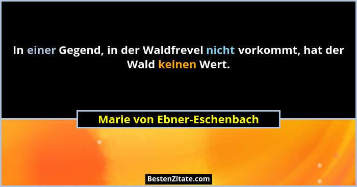 In einer Gegend, in der Waldfrevel nicht vorkommt, hat der Wald keinen Wert.... - Marie von Ebner-Eschenbach