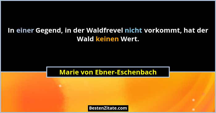 In einer Gegend, in der Waldfrevel nicht vorkommt, hat der Wald keinen Wert.... - Marie von Ebner-Eschenbach