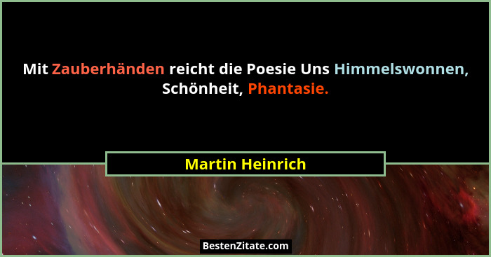 Mit Zauberhänden reicht die Poesie Uns Himmelswonnen, Schönheit, Phantasie.... - Martin Heinrich