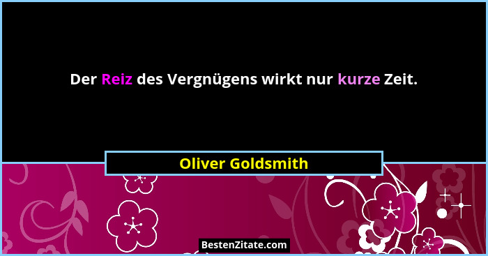 Der Reiz des Vergnügens wirkt nur kurze Zeit.... - Oliver Goldsmith