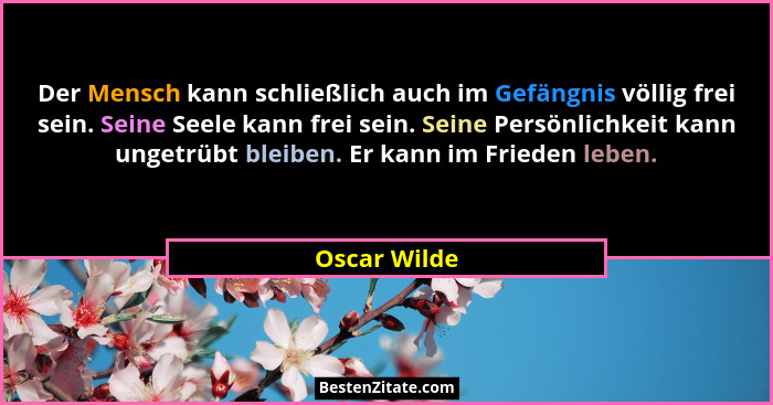 Der Mensch kann schließlich auch im Gefängnis völlig frei sein. Seine Seele kann frei sein. Seine Persönlichkeit kann ungetrübt bleiben.... - Oscar Wilde