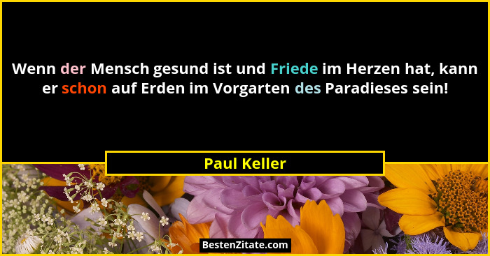 Wenn der Mensch gesund ist und Friede im Herzen hat, kann er schon auf Erden im Vorgarten des Paradieses sein!... - Paul Keller