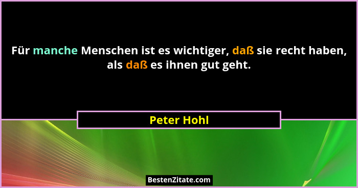 Für manche Menschen ist es wichtiger, daß sie recht haben, als daß es ihnen gut geht.... - Peter Hohl