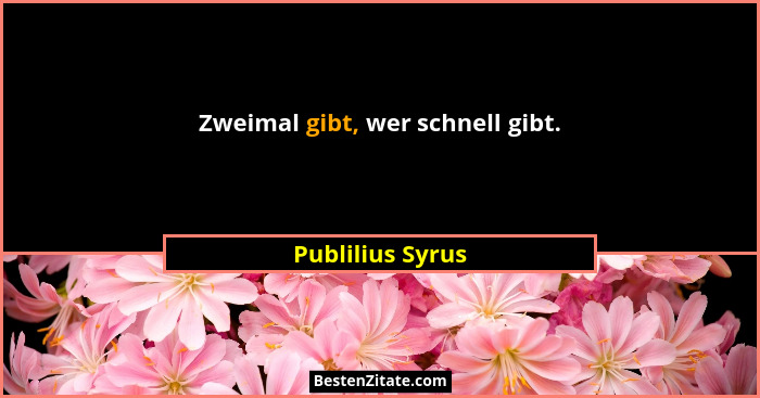 Zweimal gibt, wer schnell gibt.... - Publilius Syrus