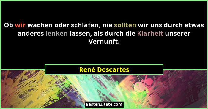 Ob wir wachen oder schlafen, nie sollten wir uns durch etwas anderes lenken lassen, als durch die Klarheit unserer Vernunft.... - René Descartes