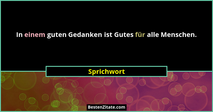In einem guten Gedanken ist Gutes für alle Menschen.... - Sprichwort