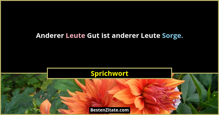 Anderer Leute Gut ist anderer Leute Sorge.... - Sprichwort