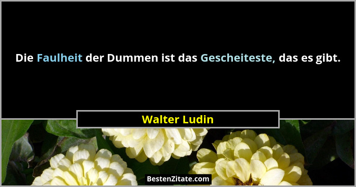 Die Faulheit der Dummen ist das Gescheiteste, das es gibt.... - Walter Ludin