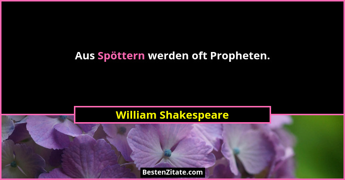 Aus Spöttern werden oft Propheten.... - William Shakespeare