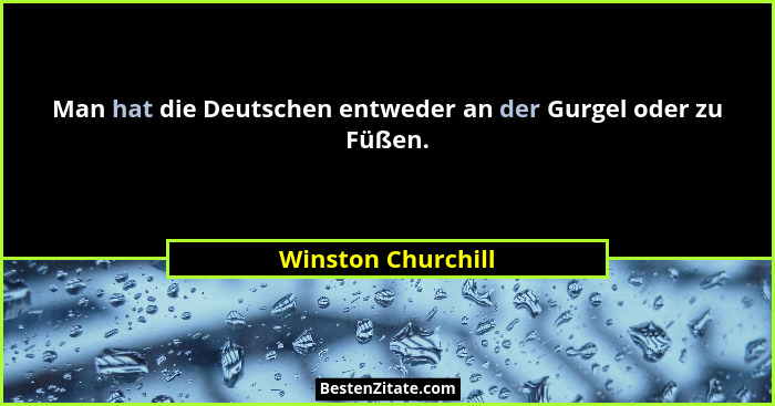 Man hat die Deutschen entweder an der Gurgel oder zu Füßen.... - Winston Churchill