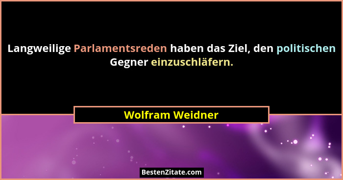 Langweilige Parlamentsreden haben das Ziel, den politischen Gegner einzuschläfern.... - Wolfram Weidner
