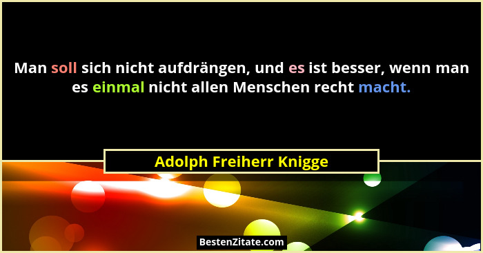 Man soll sich nicht aufdrängen, und es ist besser, wenn man es einmal nicht allen Menschen recht macht.... - Adolph Freiherr Knigge
