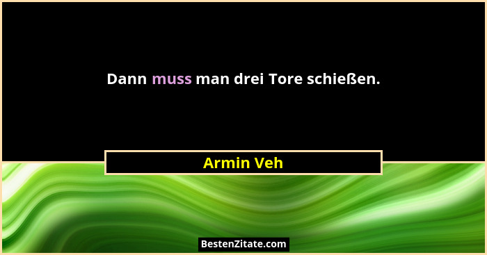 Dann muss man drei Tore schießen.... - Armin Veh