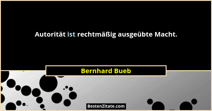 Autorität ist rechtmäßig ausgeübte Macht.... - Bernhard Bueb