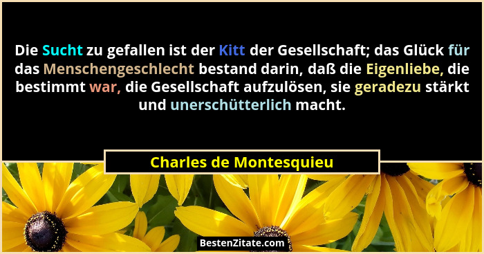 Die Sucht zu gefallen ist der Kitt der Gesellschaft; das Glück für das Menschengeschlecht bestand darin, daß die Eigenliebe,... - Charles de Montesquieu