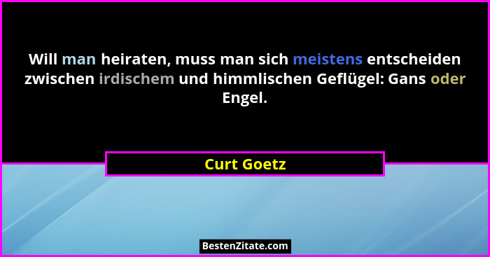 Will man heiraten, muss man sich meistens entscheiden zwischen irdischem und himmlischen Geflügel: Gans oder Engel.... - Curt Goetz