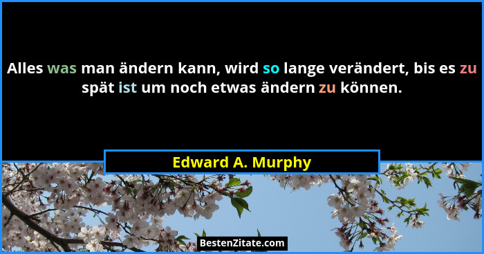 Alles was man ändern kann, wird so lange verändert, bis es zu spät ist um noch etwas ändern zu können.... - Edward A. Murphy