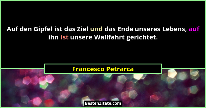 Auf den Gipfel ist das Ziel und das Ende unseres Lebens, auf ihn ist unsere Wallfahrt gerichtet.... - Francesco Petrarca