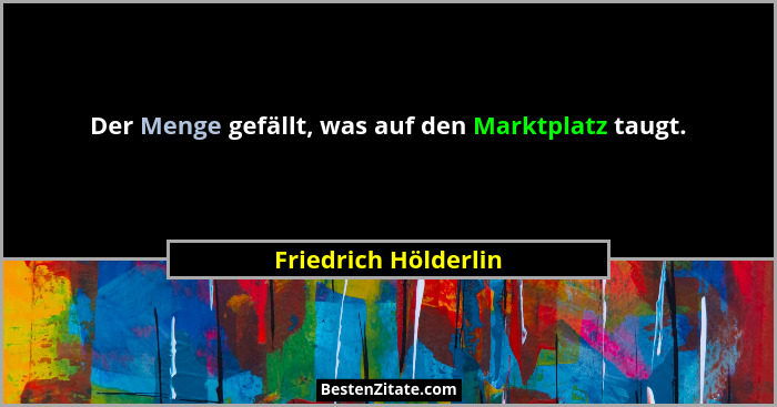 Der Menge gefällt, was auf den Marktplatz taugt.... - Friedrich Hölderlin