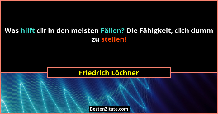 Was hilft dir in den meisten Fällen? Die Fähigkeit, dich dumm zu stellen!... - Friedrich Löchner