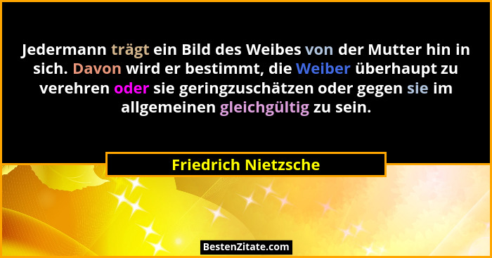 Jedermann trägt ein Bild des Weibes von der Mutter hin in sich. Davon wird er bestimmt, die Weiber überhaupt zu verehren oder si... - Friedrich Nietzsche