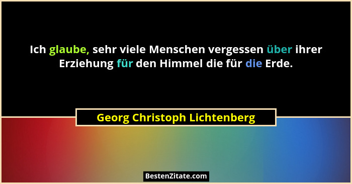 Ich glaube, sehr viele Menschen vergessen über ihrer Erziehung für den Himmel die für die Erde.... - Georg Christoph Lichtenberg