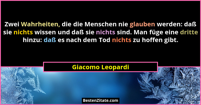 Zwei Wahrheiten, die die Menschen nie glauben werden: daß sie nichts wissen und daß sie nichts sind. Man füge eine dritte hinzu: da... - Giacomo Leopardi