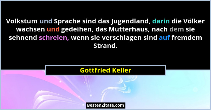 Volkstum und Sprache sind das Jugendland, darin die Völker wachsen und gedeihen, das Mutterhaus, nach dem sie sehnend schreien, wen... - Gottfried Keller