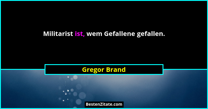 Militarist ist, wem Gefallene gefallen.... - Gregor Brand