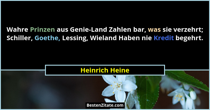 Wahre Prinzen aus Genie-Land Zahlen bar, was sie verzehrt; Schiller, Goethe, Lessing, Wieland Haben nie Kredit begehrt.... - Heinrich Heine