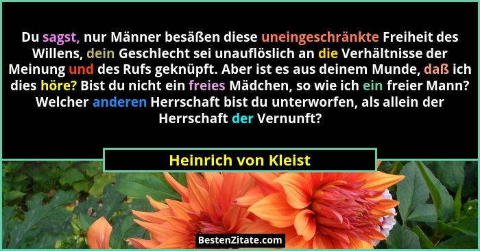 Du sagst, nur Männer besäßen diese uneingeschränkte Freiheit des Willens, dein Geschlecht sei unauflöslich an die Verhältnisse d... - Heinrich von Kleist